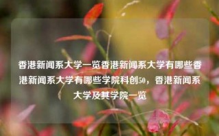 香港新闻系大学一览香港新闻系大学有哪些香港新闻系大学有哪些学院科创50，香港新闻系大学及其学院一览，香港新闻系大学及其学院一览