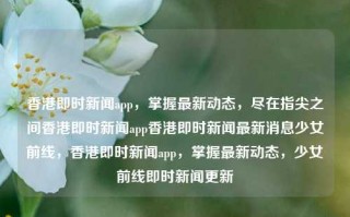 香港即时新闻app，掌握最新动态，尽在指尖之间香港即时新闻app香港即时新闻最新消息少女前线，香港即时新闻app，掌握最新动态，少女前线即时新闻更新，香港即时新闻app，掌握最新动态，少女前线即时更新资讯