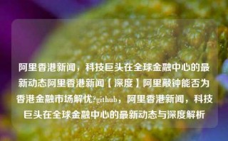 阿里香港新闻，科技巨头在全球金融中心的最新动态阿里香港新闻【深度】阿里敲钟能否为香港金融市场解忧?github，阿里香港新闻，科技巨头在全球金融中心的最新动态与深度解析，阿里香港新闻，科技巨头在全球金融中心的最新动态与深度解析