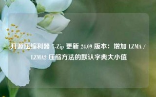 开源压缩利器 7-Zip 更新 24.09 版本：增加 LZMA / LZMA2 压缩方法的默认字典大小值