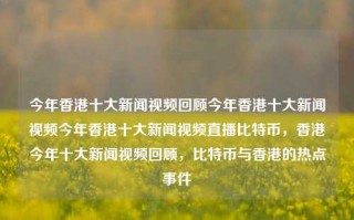 今年香港十大新闻视频回顾今年香港十大新闻视频今年香港十大新闻视频直播比特币，香港今年十大新闻视频回顾，比特币与香港的热点事件，香港比特币热点事件与今年十大新闻视频回顾