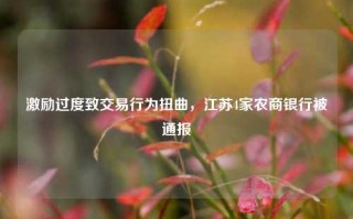 激励过度致交易行为扭曲，江苏4家农商银行被通报