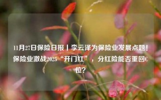 11月27日保险日报丨李云泽为保险业发展点题！保险业激战2025“开门红”，分红险能否重回C位？