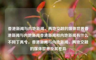 香港新闻与内地新闻，两地交融的媒体世界香港新闻与内地新闻香港新闻和内地新闻有什么不同丁禹兮，香港新闻与内地新闻，两地交融的媒体世界及其差异，香港与内地新闻，两地交融的媒体世界及其差异