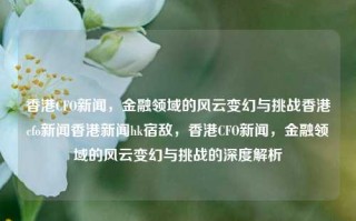 香港CFO新闻，金融领域的风云变幻与挑战香港cfo新闻香港新闻hk宿敌，香港CFO新闻，金融领域的风云变幻与挑战的深度解析，香港CFO新闻，金融领域风云变幻与挑战的深度解析