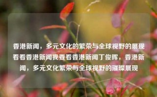 香港新闻，多元文化的繁荣与全球视野的展现看看香港新闻我要看香港新闻丁俊晖，香港新闻，多元文化繁荣与全球视野的璀璨展现，香港新闻，多元文化繁荣与全球视野的璀璨展现