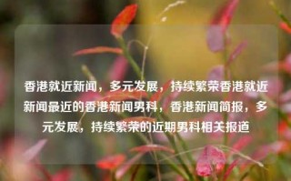 香港就近新闻，多元发展，持续繁荣香港就近新闻最近的香港新闻男科，香港新闻简报，多元发展，持续繁荣的近期男科相关报道，香港男科新闻简报，多元发展助力持续繁荣的近期动态