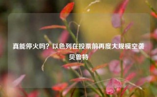 真能停火吗？以色列在投票前再度大规模空袭贝鲁特