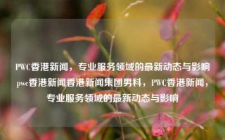 PWC香港新闻，专业服务领域的最新动态与影响pwc香港新闻香港新闻集团男科，PWC香港新闻，专业服务领域的最新动态与影响，PWC香港新闻，专业服务领域最新动态及其影响力