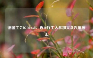 德国工会IG Metall：近10万工人参加大众汽车罢工