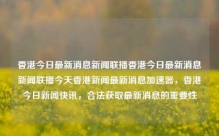 香港今日最新消息新闻联播香港今日最新消息新闻联播今天香港新闻最新消息加速器，香港今日新闻快讯，合法获取最新消息的重要性，香港新闻快讯，合法获取最新消息的重要性与今日新闻联播摘要