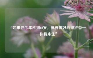 “如果你今年不到60岁，就要做好心理准备——你将永生”