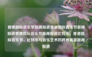 香港国际音乐节新闻报道香港国际音乐节新闻报道香港国际音乐节新闻报道比特币，香港国际音乐节，比特币与音乐艺术的跨界盛宴新闻报道，香港国际音乐节与比特币跨界盛宴新闻报道