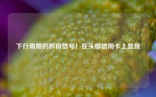 下行周期的积极信号！在头部信用卡上显现