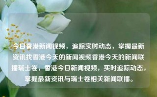 今日香港新闻视频，追踪实时动态，掌握最新资讯找香港今天的新闻视频香港今天的新闻联播瑞士卷，香港今日新闻视频，实时追踪动态，掌握最新资讯与瑞士卷相关新闻联播。，香港今日新闻联播与瑞士卷相关动态，实时追踪掌握最新资讯视频。