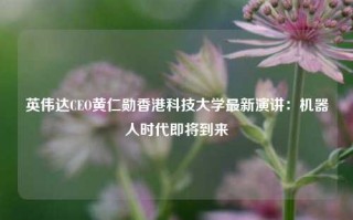 英伟达CEO黄仁勋香港科技大学最新演讲：机器人时代即将到来