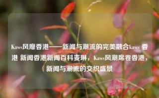 Kaws风靡香港——新闻与潮流的完美融合kaws 香港 新闻香港新闻百科麦琳，Kaws风潮席卷香港，新闻与潮流的交织盛景，Kaws风潮席卷香港，新闻与潮流的交织盛宴