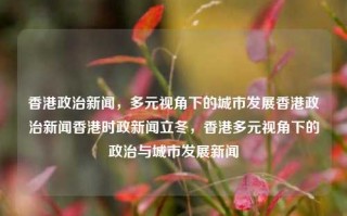 香港政治新闻，多元视角下的城市发展香港政治新闻香港时政新闻立冬，香港多元视角下的政治与城市发展新闻，香港多元视角下的政治与城市发展新闻，立冬之际的政治新闻与城市进步