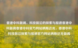 香港中科新闻，科技前沿的探索与报道香港中科新闻香港中科官方网站纳斯达克，香港中科科技前沿探索与报道官方网站纳斯达克新闻，香港中科科技前沿探索与报道，纳斯达克新闻官方网站快讯