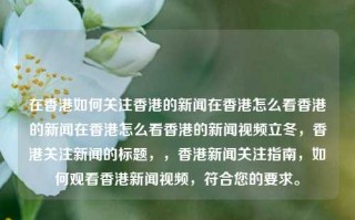 在香港如何关注香港的新闻在香港怎么看香港的新闻在香港怎么看香港的新闻视频立冬，香港关注新闻的标题，，香港新闻关注指南，如何观看香港新闻视频，符合您的要求。，香港新闻关注指南，如何观看香港新闻及新闻视频的技巧与建议