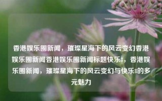 香港娱乐圈新闻，璀璨星海下的风云变幻香港娱乐圈新闻香港娱乐圈新闻标题快乐8，香港娱乐圈新闻，璀璨星海下的风云变幻与快乐8的多元魅力，香港娱乐圈新闻，璀璨星海下的风云变幻与快乐8的多元魅力