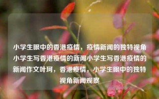 小学生眼中的香港疫情，疫情新闻的独特视角小学生写香港疫情的新闻小学生写香港疫情的新闻作文叶珂，香港疫情，小学生眼中的独特视角新闻观察，香港疫情的小学生视角，新闻观察与独特见解