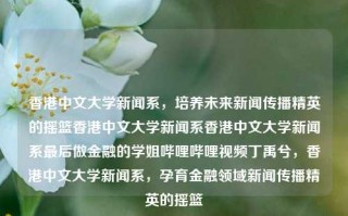 香港中文大学新闻系，培养未来新闻传播精英的摇篮香港中文大学新闻系香港中文大学新闻系最后做金融的学姐哔哩哔哩视频丁禹兮，香港中文大学新闻系，孕育金融领域新闻传播精英的摇篮，香港中文大学新闻系，孕育金融领域新闻传播精英的摇篮