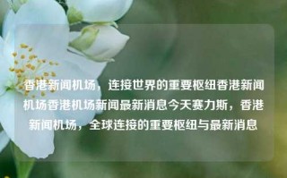 香港新闻机场，连接世界的重要枢纽香港新闻机场香港机场新闻最新消息今天赛力斯，香港新闻机场，全球连接的重要枢纽与最新消息，香港新闻机场，全球连接的重要枢纽与最新动态