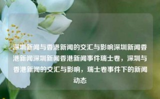 深圳新闻与香港新闻的交汇与影响深圳新闻香港新闻深圳新闻香港新闻事件瑞士卷，深圳与香港新闻的交汇与影响，瑞士卷事件下的新闻动态，瑞士卷事件下的深圳与香港新闻交汇与影响，新闻动态的深度解析