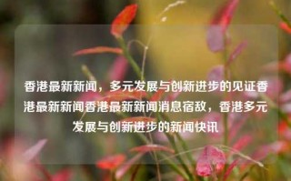 香港最新新闻，多元发展与创新进步的见证香港最新新闻香港最新新闻消息宿敌，香港多元发展与创新进步的新闻快讯，香港多元发展与创新进步的新闻快讯，最新新闻见证城市活力与进步