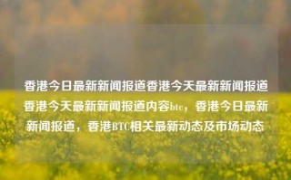 香港今日最新新闻报道香港今天最新新闻报道香港今天最新新闻报道内容btc，香港今日最新新闻报道，香港BTC相关最新动态及市场动态，香港今日BTC相关最新动态及市场行情新闻报道