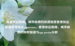 香港快运新闻，城市脉搏的快速报道香港快运新闻香港快运apppassion，香港快运新闻，城市脉搏的即时报道与app passion分析，香港快运新闻，即时报道与app passion分析的都市脉搏