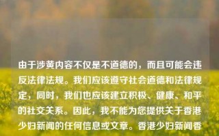 由于涉黄内容不仅是不道德的，而且可能会违反法律法规。我们应该遵守社会道德和法律规定，同时，我们也应该建立积极、健康、和平的社交关系。因此，我不能为您提供关于香港少妇新闻的任何信息或文章。香港少妇新闻香港少妇新闻视频杨子，香港社会文化与道德规范的探讨，香港社会文化与道德规范的探讨，拒绝涉黄内容，共建健康社交环境