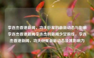 李连杰香港新闻，功夫巨星的最新动态与影响李连杰香港新闻李连杰的新闻少女前线，李连杰香港新闻，功夫巨星最新动态及其影响力，李连杰香港新闻，功夫巨星最新动态与影响力揭秘