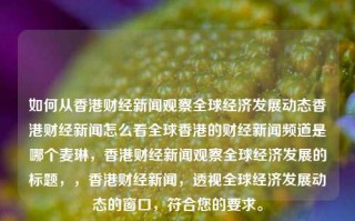 如何从香港财经新闻观察全球经济发展动态香港财经新闻怎么看全球香港的财经新闻频道是哪个麦琳，香港财经新闻观察全球经济发展的标题，，香港财经新闻，透视全球经济发展动态的窗口，符合您的要求。，香港财经新闻观察全球经济发展的标题，，香港财经新闻透视，全球经济发展动态的观察窗口。