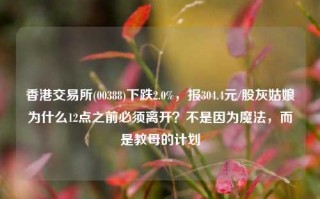 香港交易所(00388)下跌2.0%，报304.4元/股灰姑娘为什么12点之前必须离开？不是因为魔法，而是教母的计划