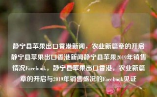 静宁县苹果出口香港新闻，农业新篇章的开启静宁县苹果出口香港新闻静宁县苹果2019年销售情况Facebook，静宁县苹果出口香港，农业新篇章的开启与2019年销售盛况的Facebook见证，静宁县苹果出口香港，农业新篇章的开启与销售盛况的Facebook见证