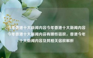 今年香港十大新闻内容今年香港十大新闻内容今年香港十大新闻内容有哪些宿敌，香港今年十大新闻内容及其相关宿敌解析，香港今年十大新闻内容及其宿敌解析