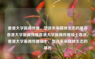 香港大学新闻传播，塑造未来媒体生态的基石香港大学新闻传播香港大学新闻传播硕士毒液，香港大学新闻传播硕士，塑造未来媒体生态的基石，香港大学新闻传播硕士，塑造未来媒体生态的基石