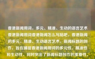 香港新闻用词，多元、精准、生动的语言艺术香港新闻用词香港新闻怎么写贴吧，香港新闻的多元、精准、生动语言艺术，新闻标题的创作，旨在捕捉香港新闻用词的多元性、精准性和生动性，同时突出了新闻标题创作的重要性。，香港新闻，多元、精准、生动的语言艺术魅力展现