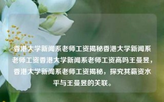 香港大学新闻系老师工资揭秘香港大学新闻系老师工资香港大学新闻系老师工资高吗王曼昱，香港大学新闻系老师工资揭秘，探究其薪资水平与王曼昱的关联。，香港大学新闻系老师工资水平揭秘及其与王曼昱的薪资关联探究