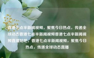 香港七点半新闻视频，聚焦今日热点，传递全球动态香港七点半新闻视频香港七点半新闻视频直播贴吧，香港七点半新闻视频，聚焦今日热点，传递全球动态直播，香港七点半新闻聚焦全球动态直播，今日热点速览