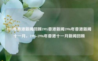 1995年香港新闻回顾1995香港新闻1996年香港新闻十一月，1995-1996年香港十一月新闻回顾，1995-1996年香港十一月新闻回顾，香港的变迁与进步​​