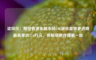 梁凤仪：期望香港金融市场ESG资讯能够更透明最高单价17.6万元，拆解细胞存储第一股