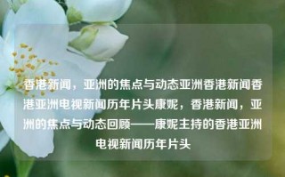 香港新闻，亚洲的焦点与动态亚洲香港新闻香港亚洲电视新闻历年片头康妮，香港新闻，亚洲的焦点与动态回顾——康妮主持的香港亚洲电视新闻历年片头，香港亚洲电视新闻，康妮主持的历年片头回顾与焦点动态