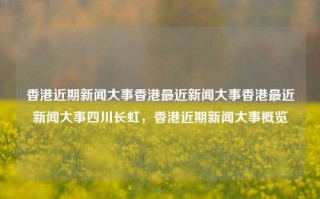 香港近期新闻大事香港最近新闻大事香港最近新闻大事四川长虹，香港近期新闻大事概览，香港近期新闻大事概览