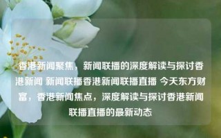 香港新闻聚焦，新闻联播的深度解读与探讨香港新闻 新闻联播香港新闻联播直播 今天东方财富，香港新闻焦点，深度解读与探讨香港新闻联播直播的最新动态，香港新闻焦点，深度解读与探讨新闻联播的最新动态