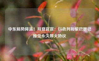 中东局势降温！拜登官宣：以色列和黎巴嫩已接受永久停火协议