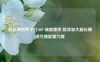 超长债利率下行4BP 领跑债市 险资加大超长期地方债配置力度