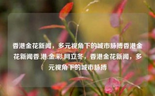 香港金花新闻，多元视角下的城市脉搏香港金花新闻香.港.金.彩.网立冬，香港金花新闻，多元视角下的城市脉搏，香港金花新闻，多元视角下的城市脉搏探索